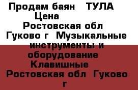 Продам баян . ТУЛА. › Цена ­ 10 000 - Ростовская обл., Гуково г. Музыкальные инструменты и оборудование » Клавишные   . Ростовская обл.,Гуково г.